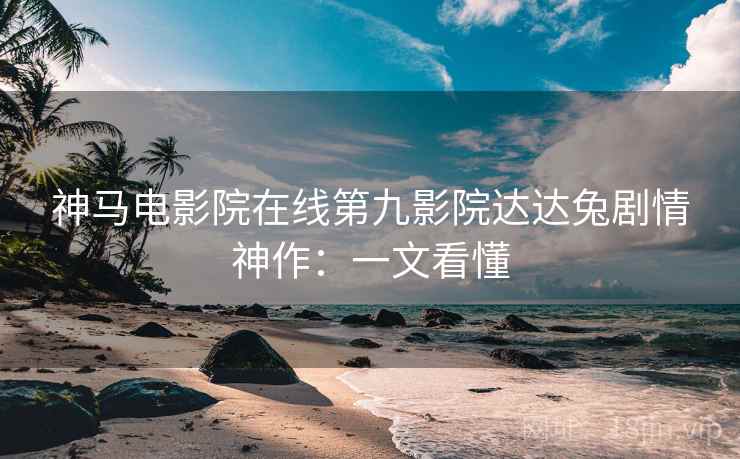 神马电影院在线第九影院达达兔剧情神作：一文看懂