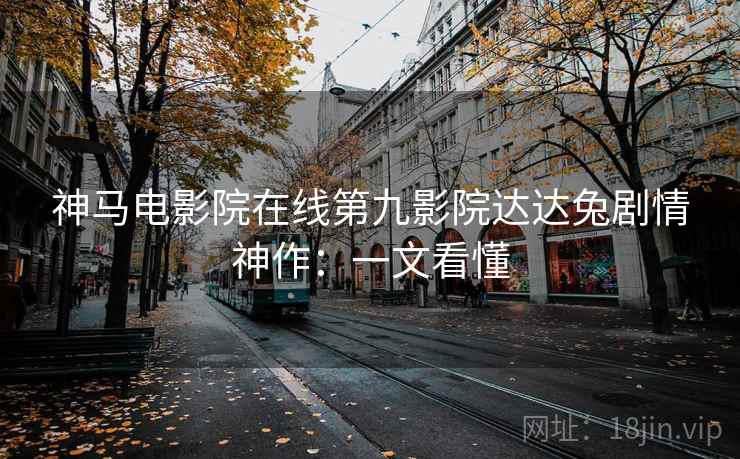 神马电影院在线第九影院达达兔剧情神作：一文看懂