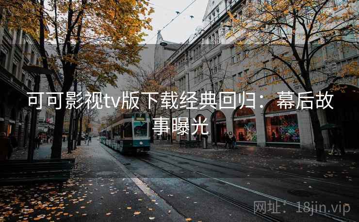 可可影视tv版下载经典回归：幕后故事曝光