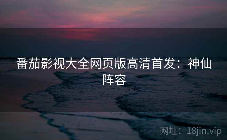番茄影视大全网页版高清首发：神仙阵容