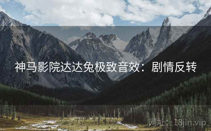 神马影院达达兔极致音效：剧情反转