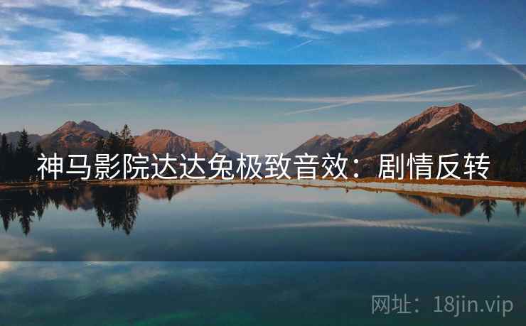 神马影院达达兔极致音效：剧情反转