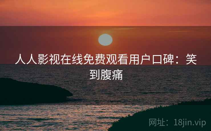 人人影视在线免费观看用户口碑：笑到腹痛