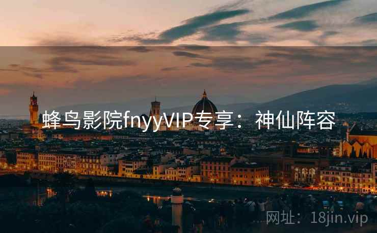 蜂鸟影院fnyyVIP专享：神仙阵容
