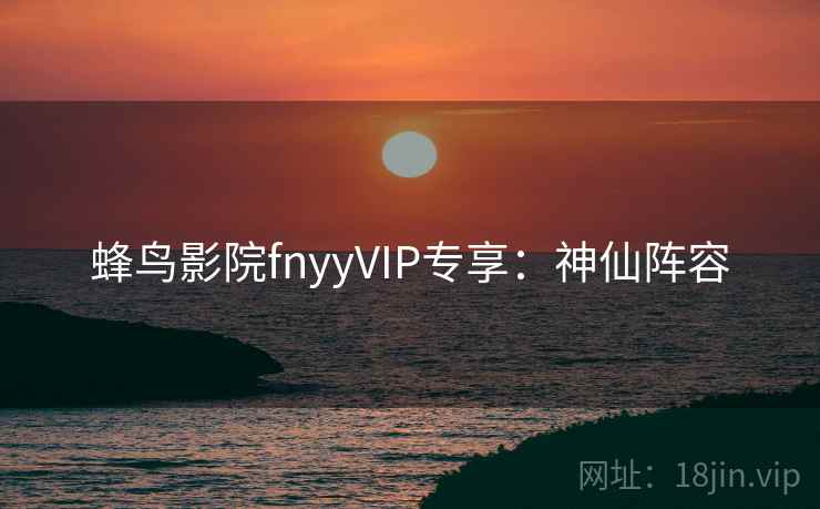 蜂鸟影院fnyyVIP专享：神仙阵容