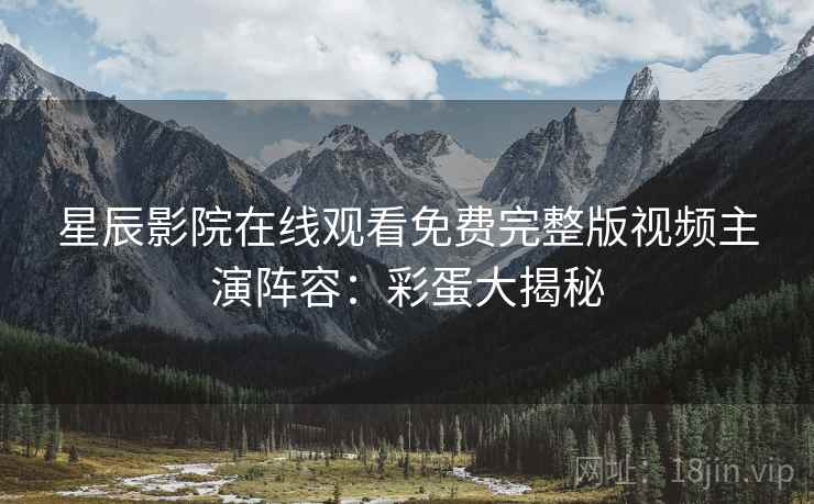 星辰影院在线观看免费完整版视频主演阵容：彩蛋大揭秘