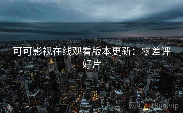 可可影视在线观看版本更新：零差评好片