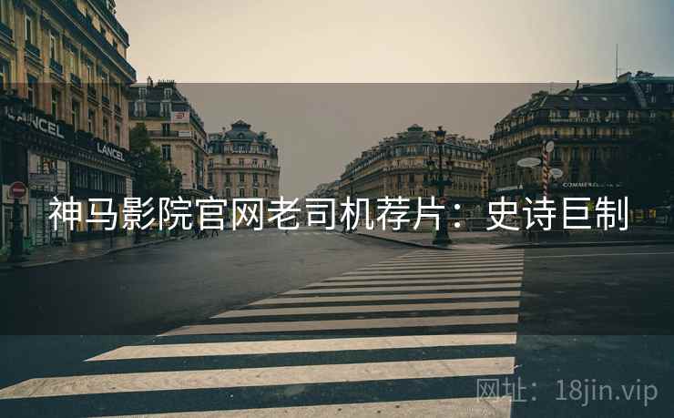 神马影院官网老司机荐片：史诗巨制