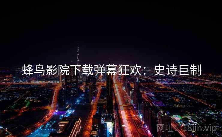 蜂鸟影院下载弹幕狂欢：史诗巨制