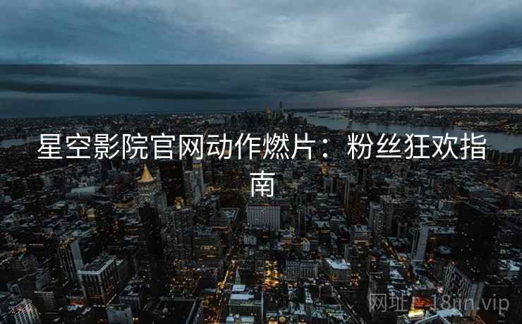 星空影院官网动作燃片：粉丝狂欢指南