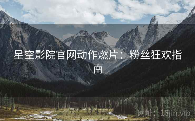 星空影院官网动作燃片：粉丝狂欢指南