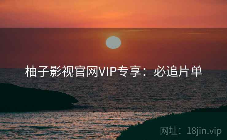 柚子影视官网VIP专享：必追片单