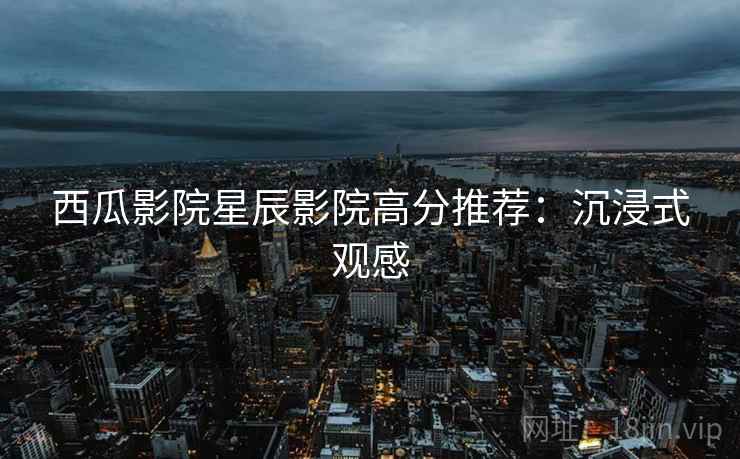 西瓜影院星辰影院高分推荐：沉浸式观感