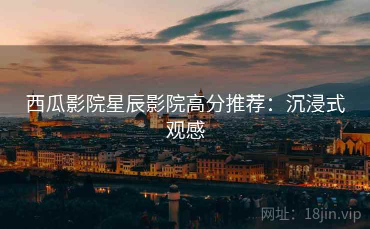 西瓜影院星辰影院高分推荐：沉浸式观感