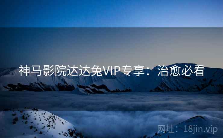 神马影院达达兔VIP专享:治愈必看 神马影院达达兔VIP专享:治愈必看