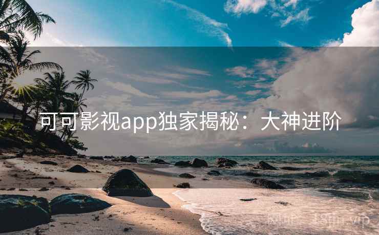 可可影视app独家揭秘：大神进阶