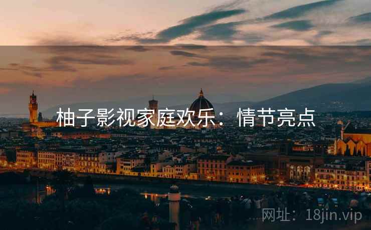 柚子影视家庭欢乐:情节亮点 柚子影视家庭欢乐:情节亮点