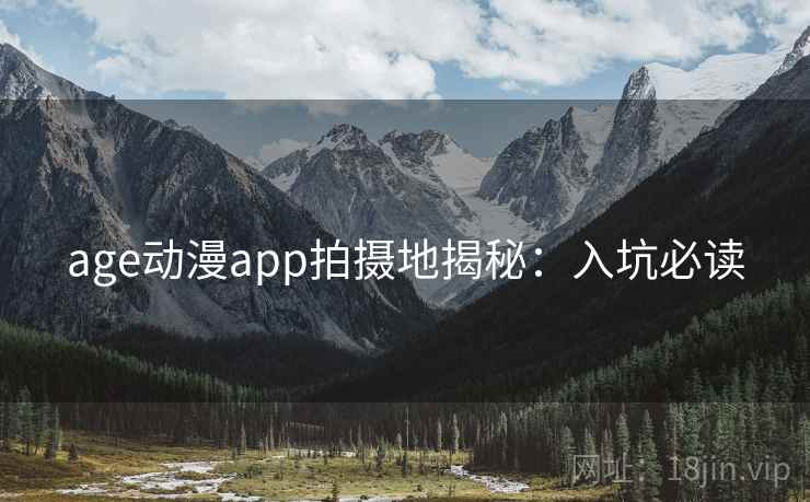 age动漫app拍摄地揭秘:入坑必读 age动漫app拍摄地揭秘:入坑必读
