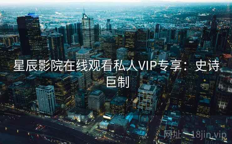 星辰影院在线观看私人VIP专享：史诗巨制