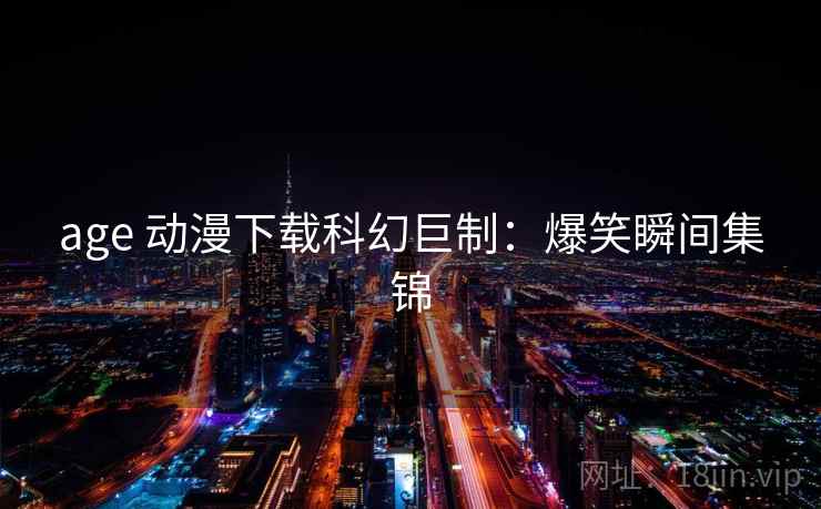 age 动漫下载科幻巨制：爆笑瞬间集锦