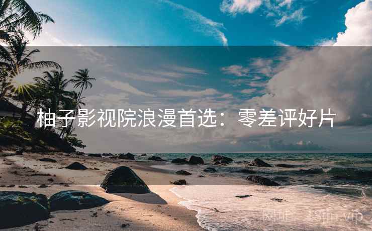 柚子影视院浪漫首选：零差评好片