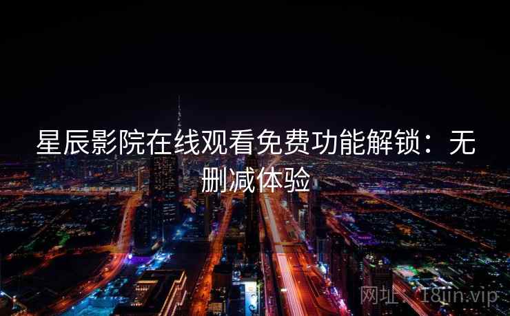 星辰影院在线观看免费功能解锁：无删减体验