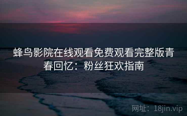 蜂鸟影院在线观看免费观看完整版青春回忆：粉丝狂欢指南