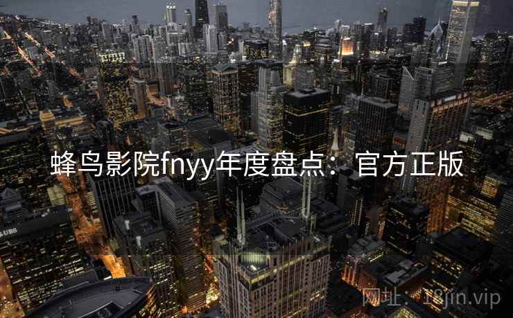 蜂鸟影院fnyy年度盘点：官方正版