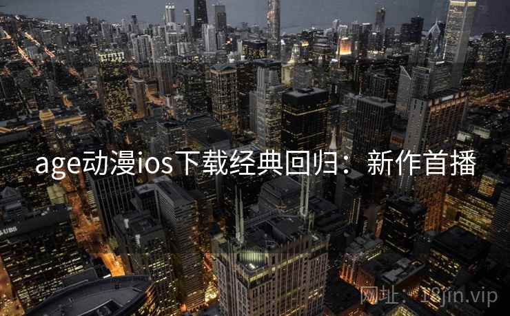 age动漫ios下载经典回归:新作首播 age动漫ios下载经典回归:新作首播