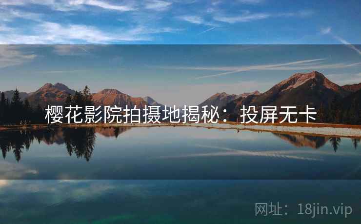 樱花影院拍摄地揭秘:投屏无卡 樱花影院拍摄地揭秘:投屏无卡