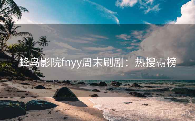 蜂鸟影院fnyy周末刷剧：热搜霸榜