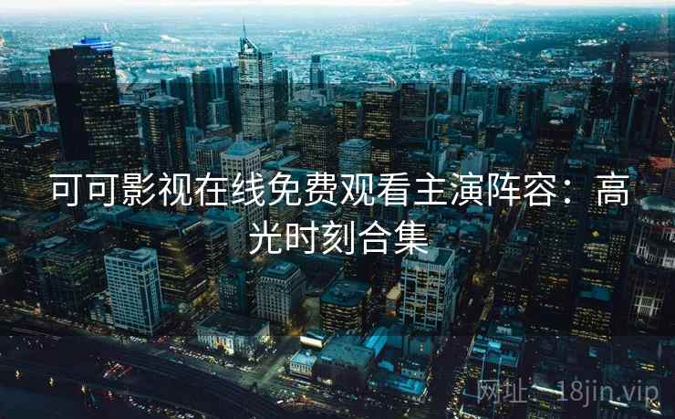 可可影视在线免费观看主演阵容：高光时刻合集